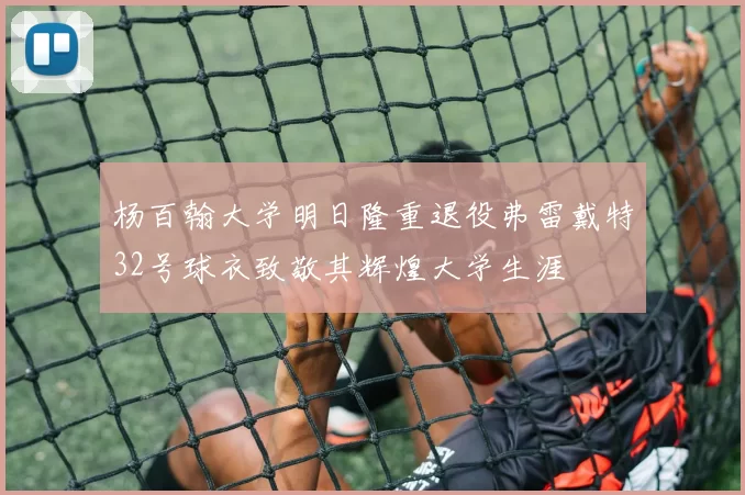 杨百翰大学明日隆重退役弗雷戴特32号球衣致敬其辉煌大学生涯