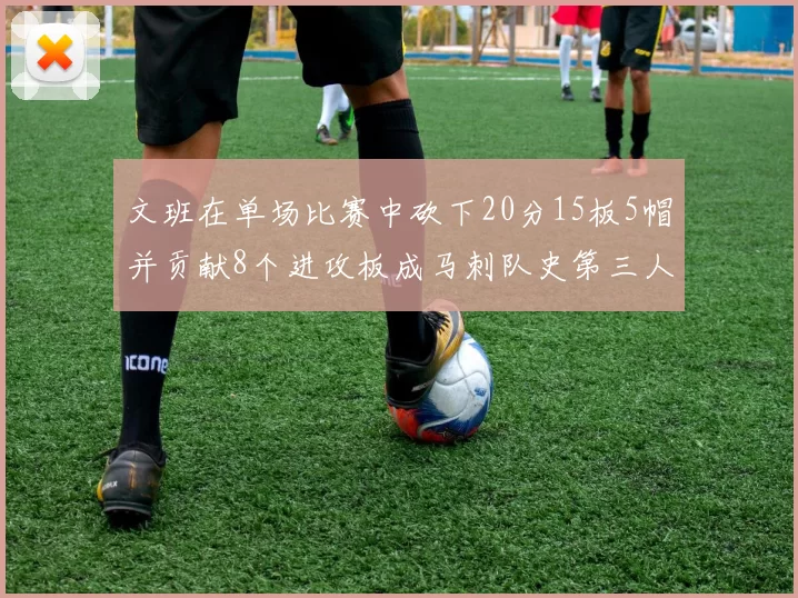 文班在单场比赛中砍下20分15板5帽并贡献8个进攻板成马刺队史第三人追平邓肯伟业