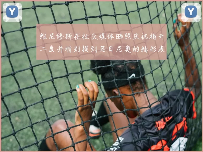 维尼修斯在社交媒体晒照庆祝梅开二度并特别提到若日尼奥的精彩表现