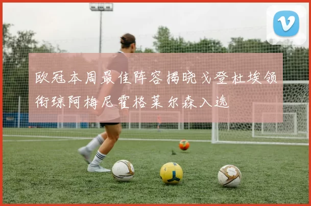 欧冠本周最佳阵容揭晓戈登杜埃领衔琼阿梅尼霍格莱尔森入选