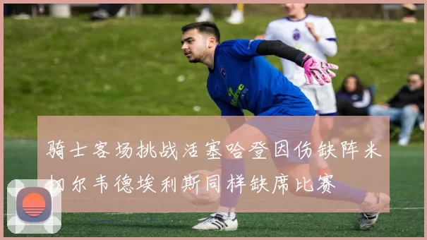 骑士客场挑战活塞哈登因伤缺阵米切尔韦德埃利斯同样缺席比赛