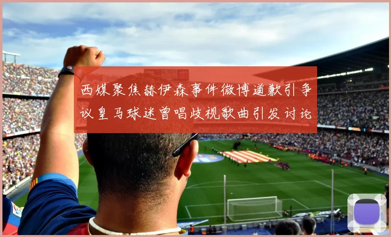 西媒聚焦赫伊森事件微博道歉引争议皇马球迷曾唱歧视歌曲引发讨论