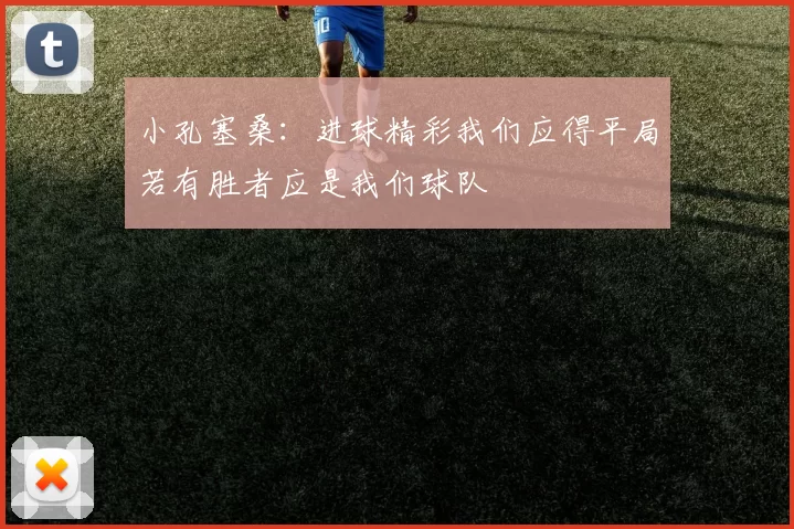 小孔塞桑：进球精彩我们应得平局若有胜者应是我们球队