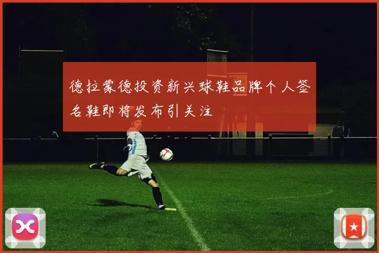 德拉蒙德投资新兴球鞋品牌个人签名鞋即将发布引关注