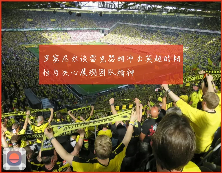 罗塞尼尔谈雷克瑟姆冲击英超的韧性与决心展现团队精神