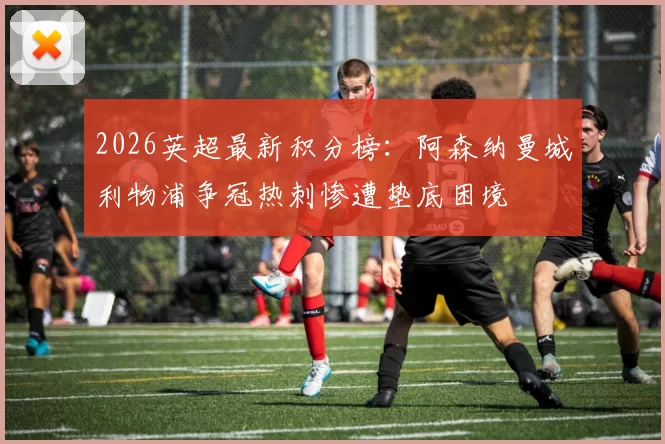 2026英超最新积分榜：阿森纳曼城利物浦争冠热刺惨遭垫底困境