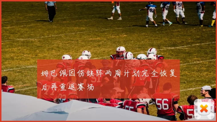 姆巴佩因伤缺阵两周计划完全恢复后再重返赛场