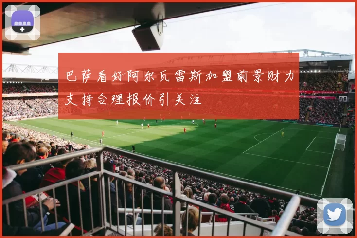 巴萨看好阿尔瓦雷斯加盟前景财力支持合理报价引关注
