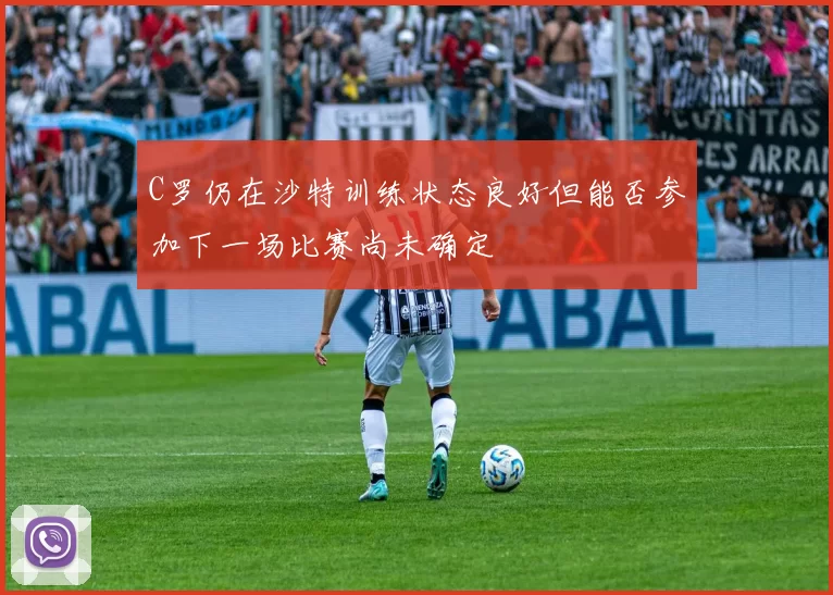 C罗仍在沙特训练状态良好但能否参加下一场比赛尚未确定