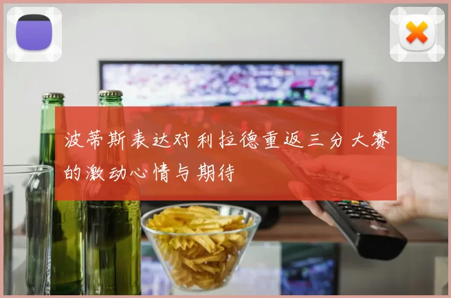 波蒂斯表达对利拉德重返三分大赛的激动心情与期待