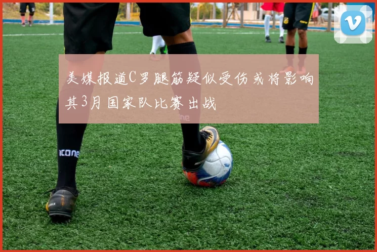 美媒报道C罗腿筋疑似受伤或将影响其3月国家队比赛出战
