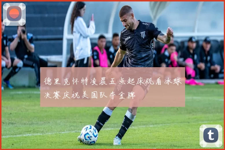 德里克怀特凌晨五点起床观看冰球决赛庆祝美国队夺金牌
