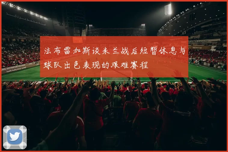 法布雷加斯谈米兰战后短暂休息与球队出色表现的艰难赛程