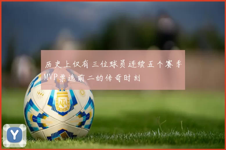 历史上仅有三位球员连续五个赛季MVP票选前二的传奇时刻