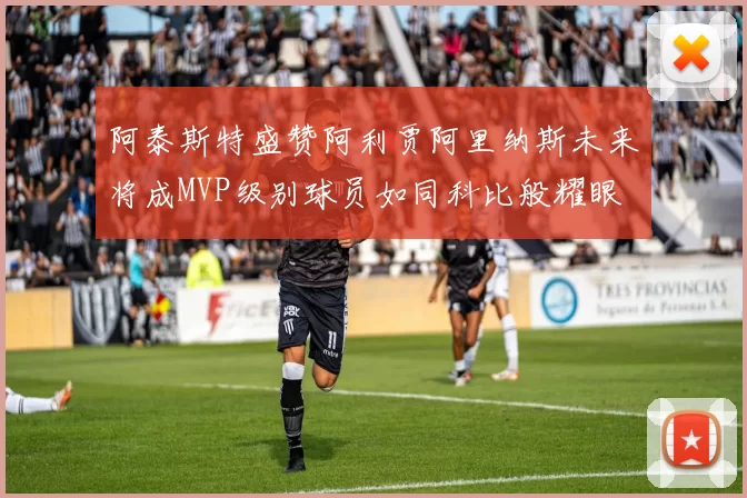 阿泰斯特盛赞阿利贾阿里纳斯未来将成MVP级别球员如同科比般耀眼