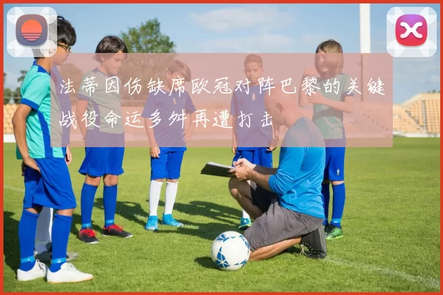 法蒂因伤缺席欧冠对阵巴黎的关键战役命运多舛再遭打击