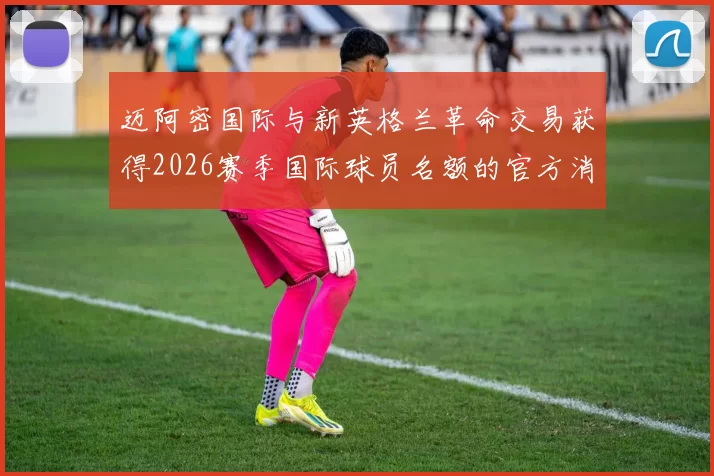 迈阿密国际与新英格兰革命交易获得2026赛季国际球员名额的官方消息