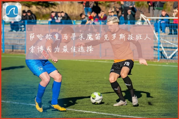 萨哈称皇马寻求魔笛克罗斯接班人索博或为最佳选择