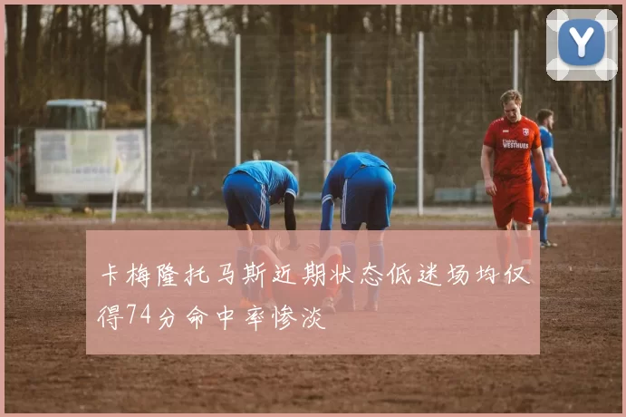 卡梅隆托马斯近期状态低迷场均仅得74分命中率惨淡