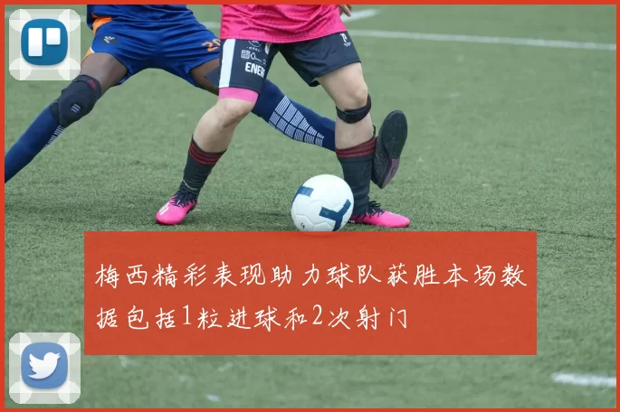 梅西精彩表现助力球队获胜本场数据包括1粒进球和2次射门