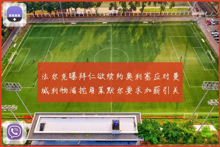 法尔克曝拜仁欲续约奥利塞应对曼城利物浦挖角莱默尔要求加薪引关注