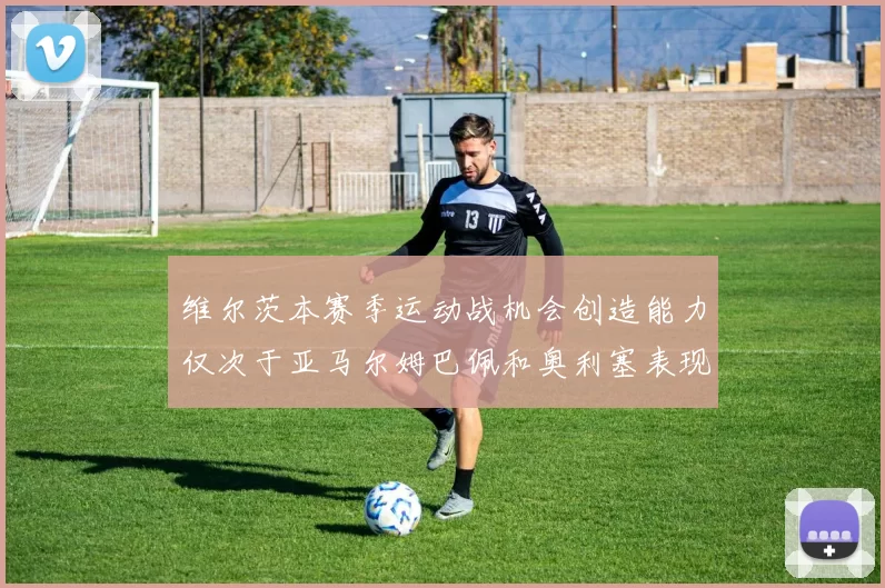 维尔茨本赛季运动战机会创造能力仅次于亚马尔姆巴佩和奥利塞表现突出