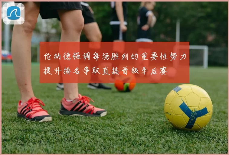 伦纳德强调每场胜利的重要性努力提升排名争取直接晋级季后赛