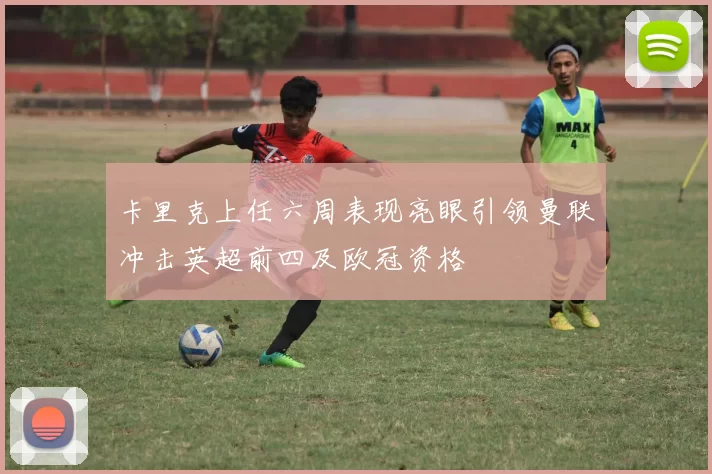 卡里克上任六周表现亮眼引领曼联冲击英超前四及欧冠资格