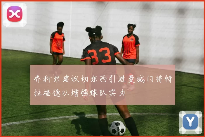 乔科尔建议切尔西引进曼城门将特拉福德以增强球队实力
